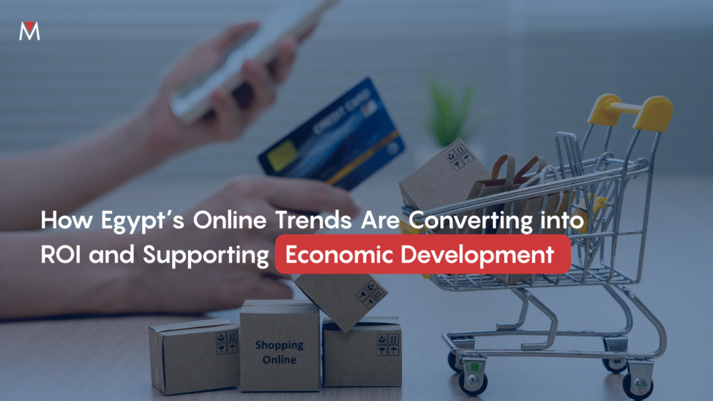 How Egypt’s Online Trends Are Converting into ROI and Supporting Economic Development 